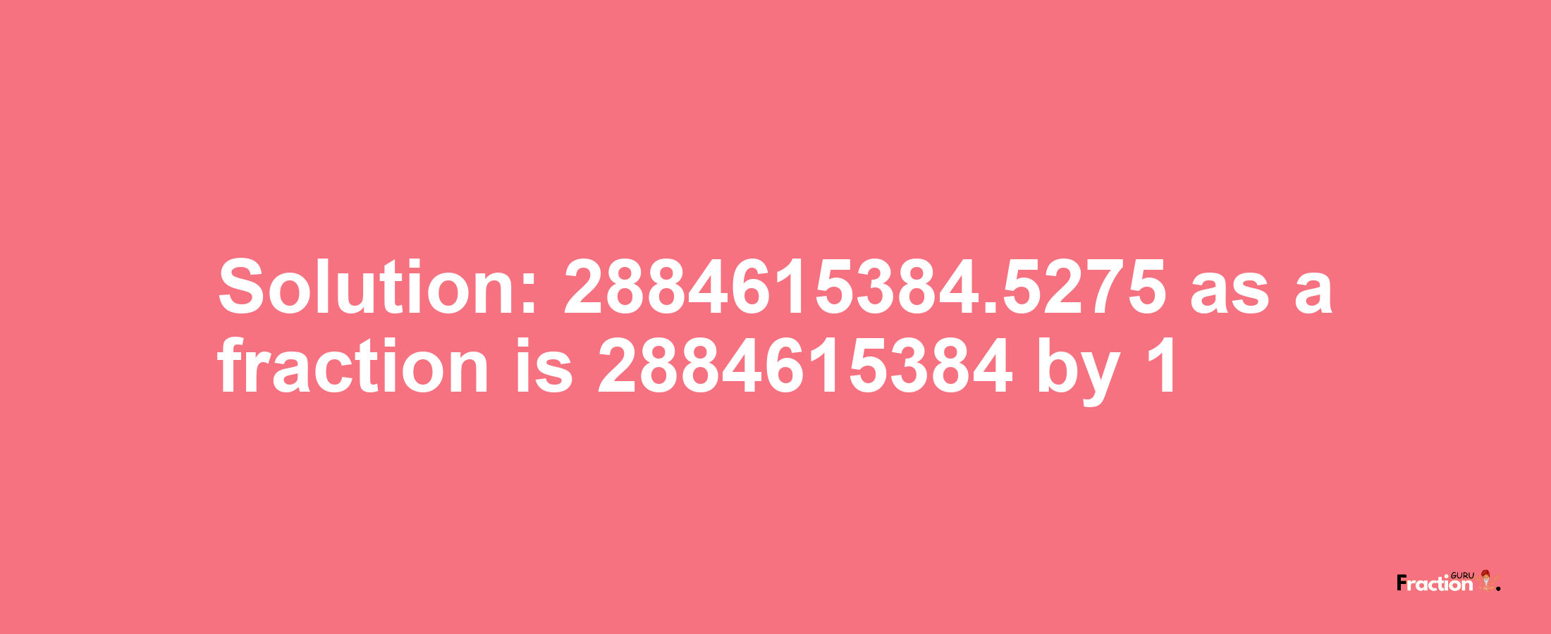 Solution:2884615384.5275 as a fraction is 2884615384/1